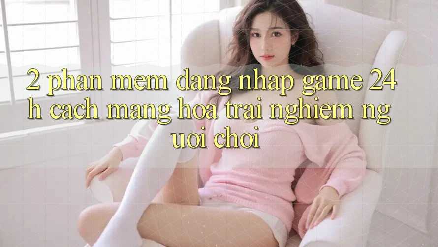 2. Phần mềm Đăng Nhập Game 24h: Cách Mạng Hóa Trải nghiệm Người chơi 2. Phần mềm Đăng Nhập Game 24h: Cách Mạng Hóa Trải nghiệm Người chơi