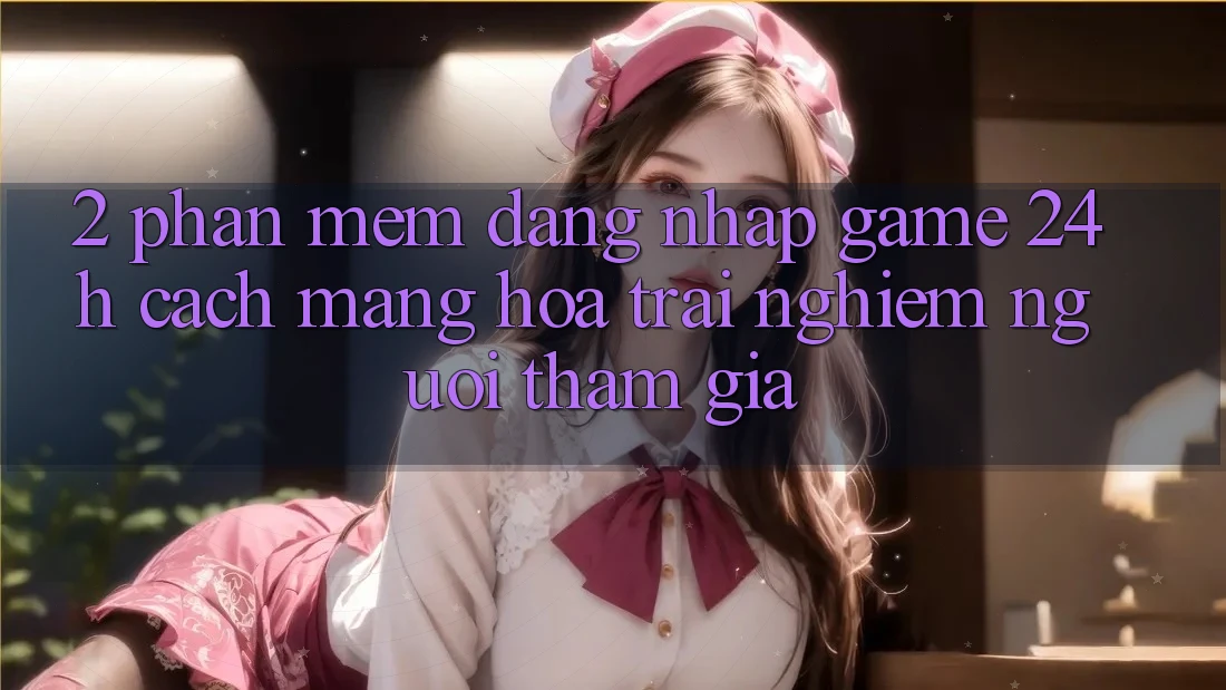 2. Phần mềm Đăng nhập Game 24h: Cách Mạng Hóa Trải Nghiệm Người tham gia