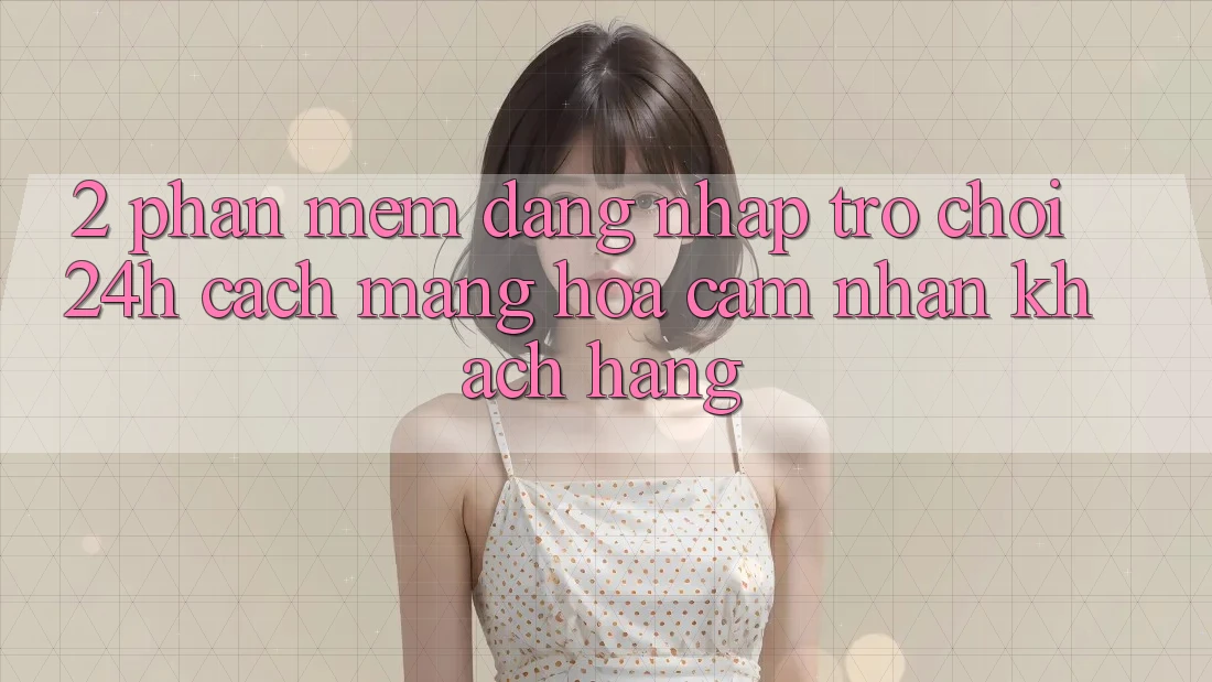 2. Phần mềm Đăng Nhập Trò chơi 24h: Cách Mạng Hóa Cảm nhận Khách hàng