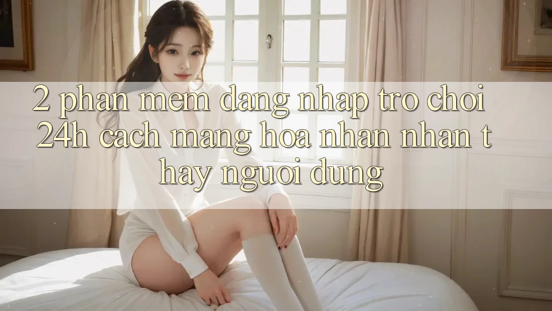 2. Phần mềm Đăng Nhập Trò chơi 24h: Cách Mạng Hóa Nhận nhận thấy Người Dùng
