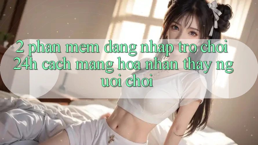 2. Phần mềm Đăng Nhập Trò chơi 24h: Cách Mạng Hóa Nhận thấy Người chơi