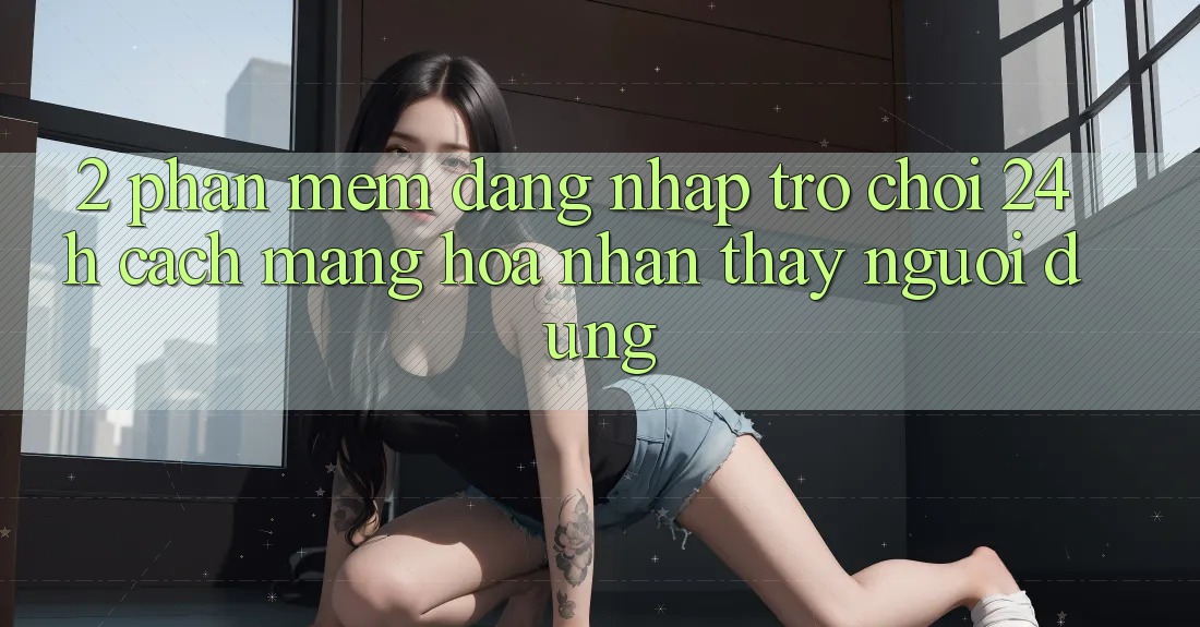 2. Phần mềm Đăng Nhập Trò chơi 24h: Cách Mạng Hóa Nhận thấy Người Dùng