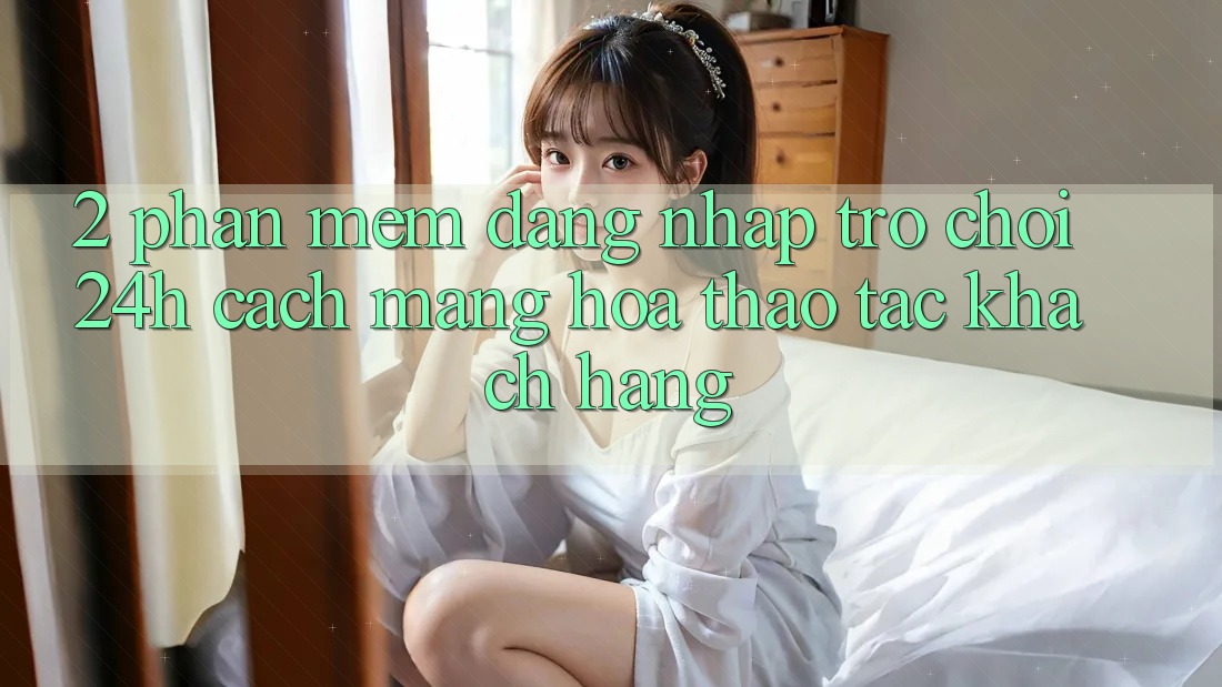 2. Phần mềm Đăng Nhập Trò chơi 24h: Cách Mạng Hóa Thao tác Khách hàng 2. Phần mềm Đăng Nhập Trò chơi 24h: Cách Mạng Hóa Thao tác Khách hàng