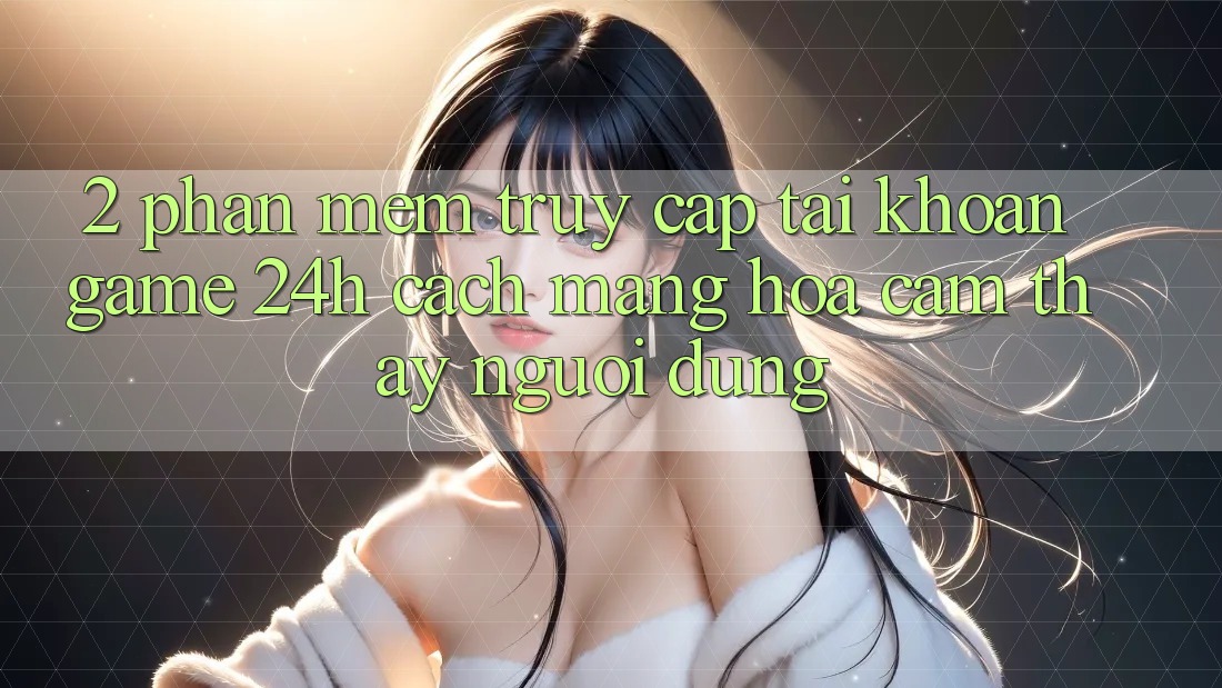 2. Phần mềm Truy cập tài khoản Game 24h: Cách Mạng Hóa Cảm thấy Người Dùng