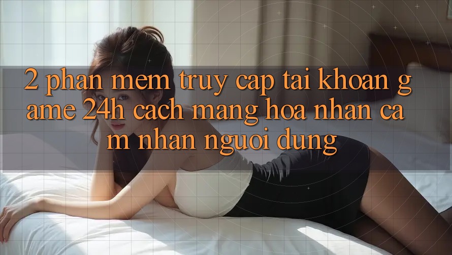 2. Phần mềm Truy cập tài khoản Game 24h: Cách Mạng Hóa Nhận cảm nhận Người Dùng