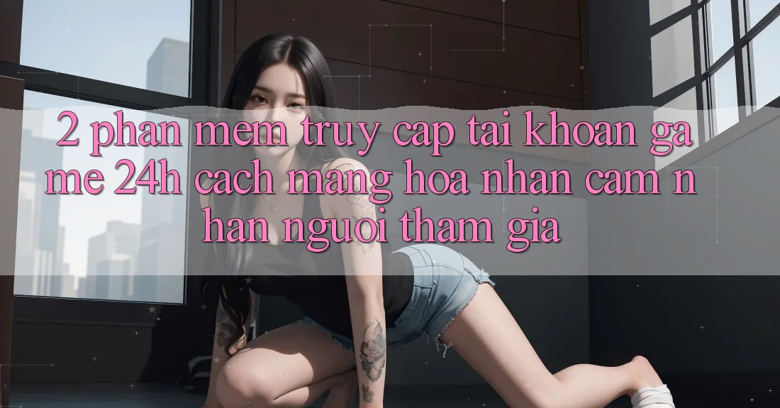 2. Phần mềm Truy cập tài khoản Game 24h: Cách Mạng Hóa Nhận cảm nhận Người tham gia