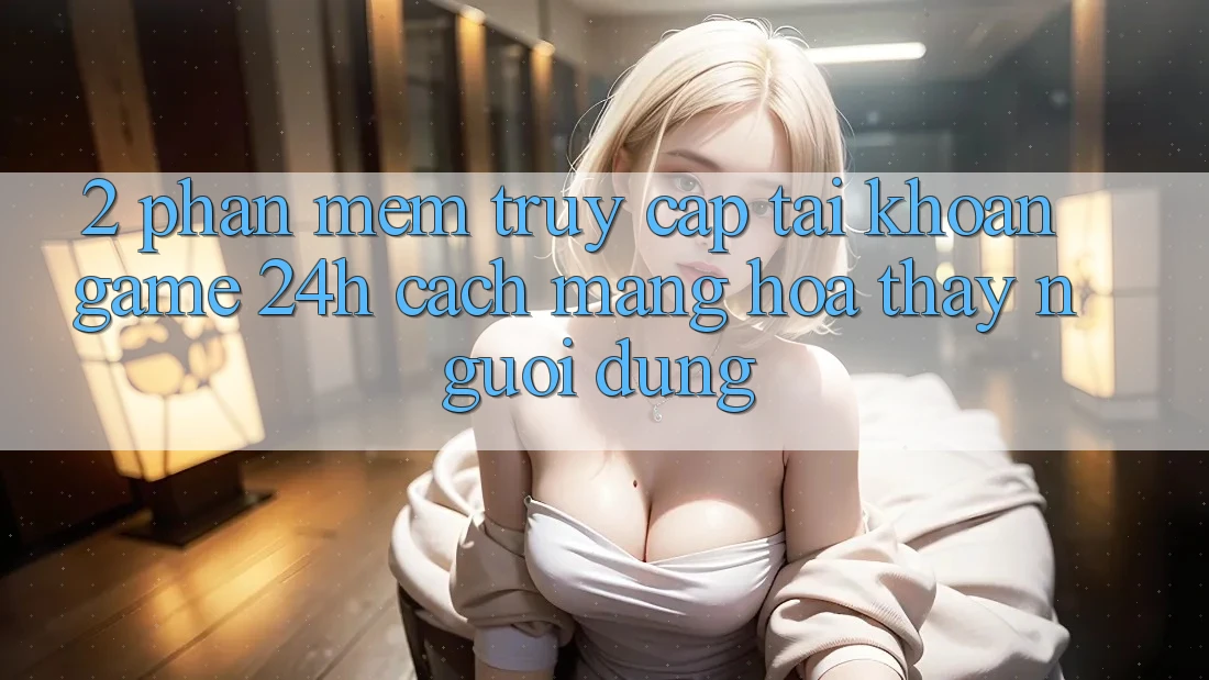 2. Phần mềm Truy cập tài khoản Game 24h: Cách Mạng Hóa Thấy Người Dùng