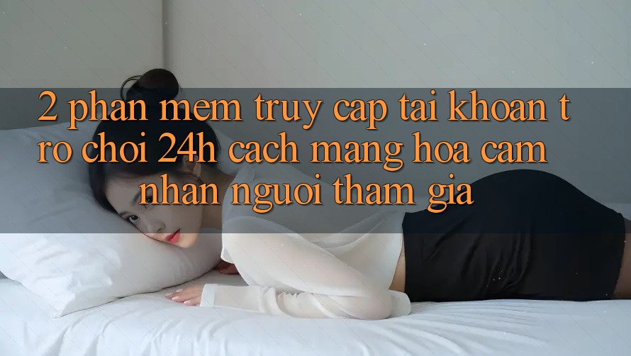 2. Phần mềm Truy cập tài khoản Trò chơi 24h: Cách Mạng Hóa Cảm nhận Người tham gia