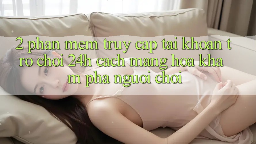 2. Phần mềm Truy cập tài khoản Trò chơi 24h: Cách Mạng Hóa Khám phá Người chơi