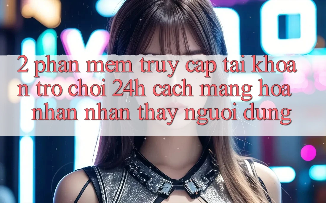 2. Phần mềm Truy cập tài khoản Trò chơi 24h: Cách Mạng Hóa Nhận nhận thấy Người Dùng