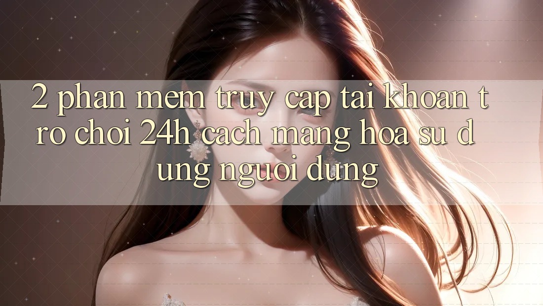 2. Phần mềm Truy cập tài khoản Trò chơi 24h: Cách Mạng Hóa Sử dụng Người Dùng