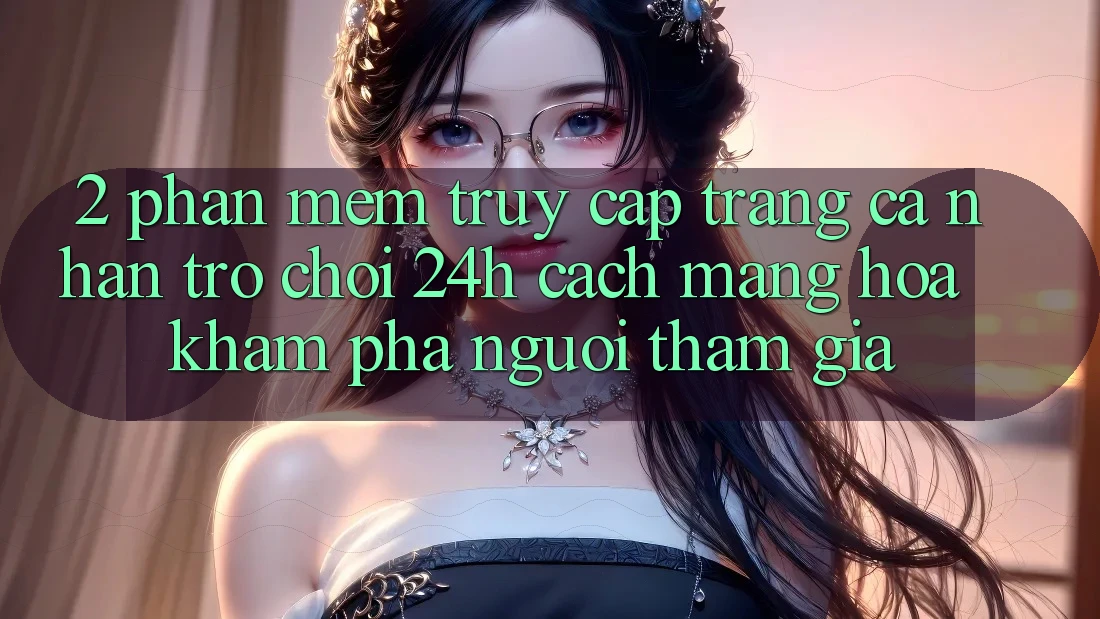 2. Phần mềm Truy cập trang cá nhân Trò chơi 24h: Cách Mạng Hóa Khám phá Người tham gia