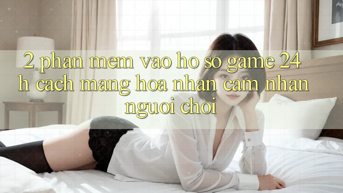 2. Phần mềm Vào hồ sơ Game 24h: Cách Mạng Hóa Nhận cảm nhận Người chơi