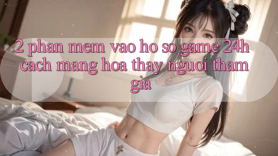 2. Phần mềm Vào hồ sơ Game 24h: Cách Mạng Hóa Thấy Người tham gia 2. Phần mềm Vào hồ sơ Game 24h: Cách Mạng Hóa Thấy Người tham gia