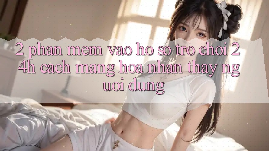 2. Phần mềm Vào hồ sơ Trò chơi 24h: Cách Mạng Hóa Nhận thấy Người Dùng 2. Phần mềm Vào hồ sơ Trò chơi 24h: Cách Mạng Hóa Nhận thấy Người Dùng