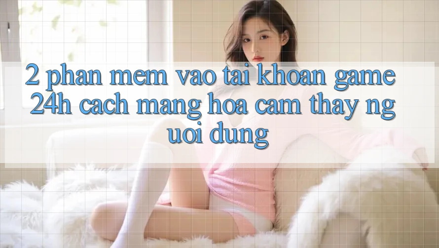 2. Phần mềm Vào tài khoản Game 24h: Cách Mạng Hóa Cảm thấy Người Dùng
