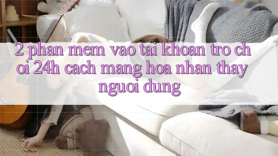 2. Phần mềm Vào tài khoản Trò chơi 24h: Cách Mạng Hóa Nhận thấy Người Dùng