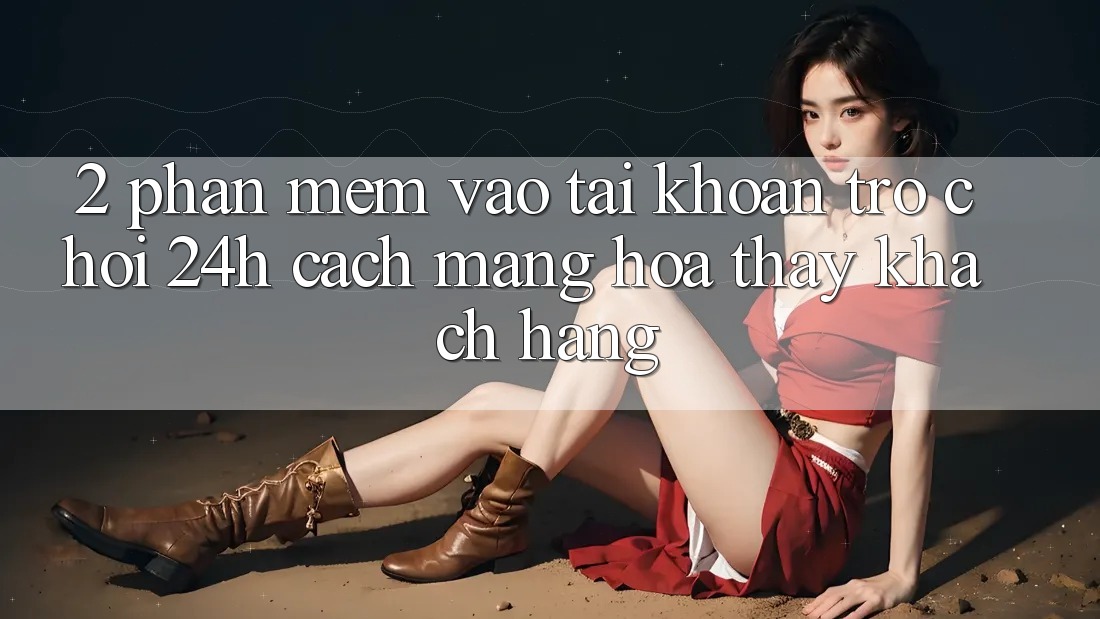 2. Phần mềm Vào tài khoản Trò chơi 24h: Cách Mạng Hóa Thấy Khách hàng