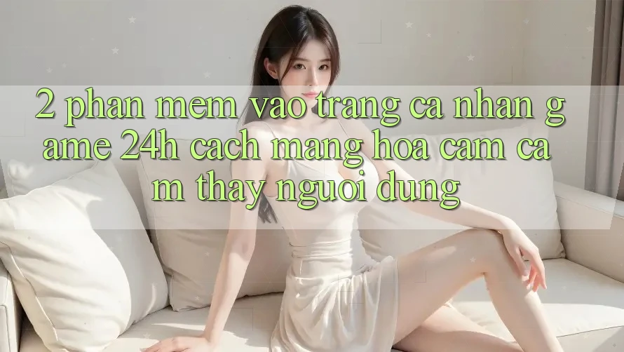 2. Phần mềm Vào trang cá nhân Game 24h: Cách Mạng Hóa Cảm cảm thấy Người Dùng 2. Phần mềm Vào trang cá nhân Game 24h: Cách Mạng Hóa Cảm cảm thấy Người Dùng