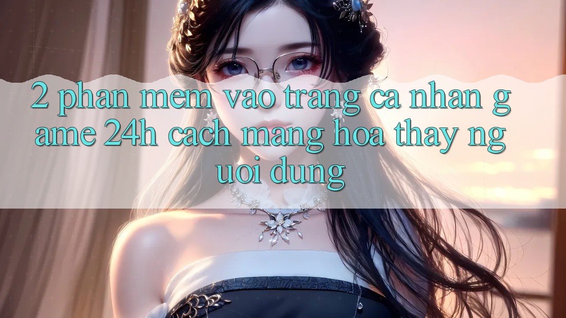 2. Phần mềm Vào trang cá nhân Game 24h: Cách Mạng Hóa Thấy Người Dùng