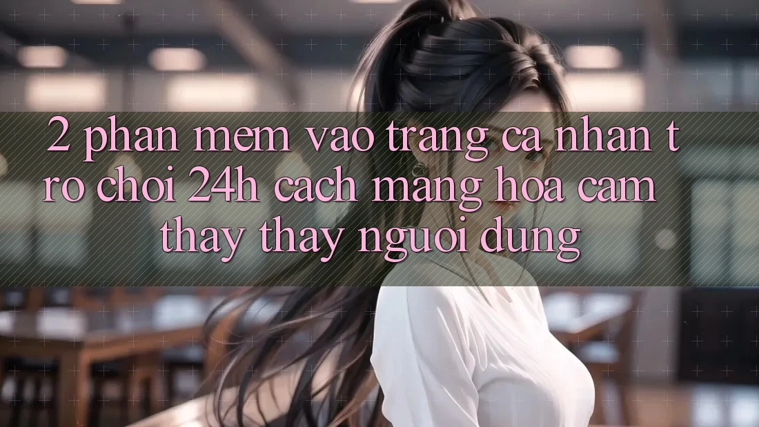 2. Phần mềm Vào trang cá nhân Trò chơi 24h: Cách Mạng Hóa Cảm thấy thấy Người Dùng