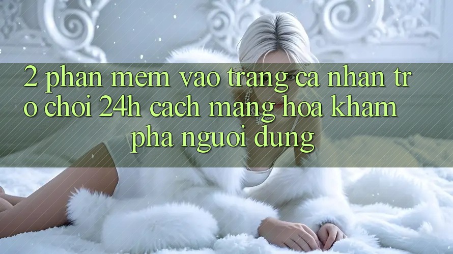 2. Phần mềm Vào trang cá nhân Trò chơi 24h: Cách Mạng Hóa Khám phá Người Dùng 2. Phần mềm Vào trang cá nhân Trò chơi 24h: Cách Mạng Hóa Khám phá Người Dùng