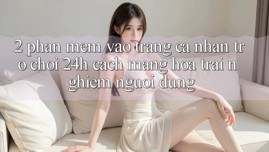 2. Phần mềm Vào trang cá nhân Trò chơi 24h: Cách Mạng Hóa Trải Nghiệm Người dùng
