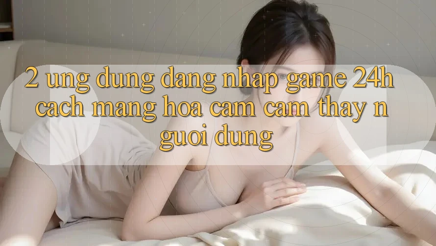 2. Ứng Dụng Đăng Nhập Game 24h: Cách Mạng Hóa Cảm cảm thấy Người Dùng