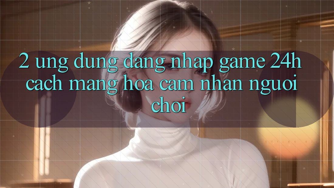 2. Ứng Dụng Đăng Nhập Game 24h: Cách Mạng Hóa Cảm nhận Người chơi