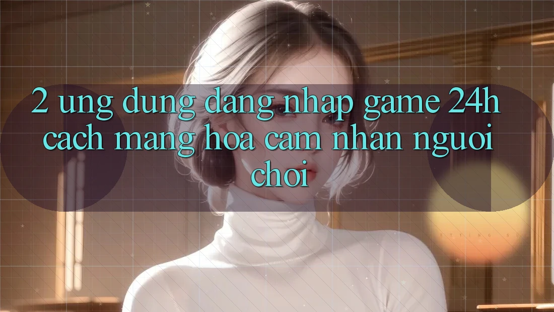 2. Ứng Dụng Đăng Nhập Game 24h: Cách Mạng Hóa Cảm nhận Người chơi