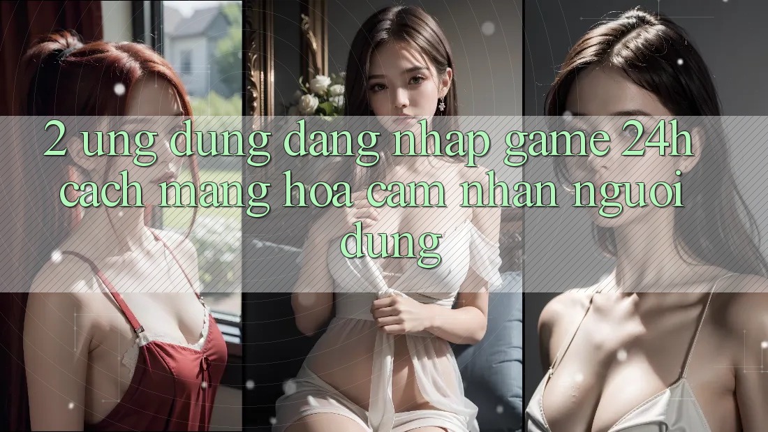 2. Ứng Dụng Đăng Nhập Game 24h: Cách Mạng Hóa Cảm nhận Người Dùng 2. Ứng Dụng Đăng Nhập Game 24h: Cách Mạng Hóa Cảm nhận Người Dùng