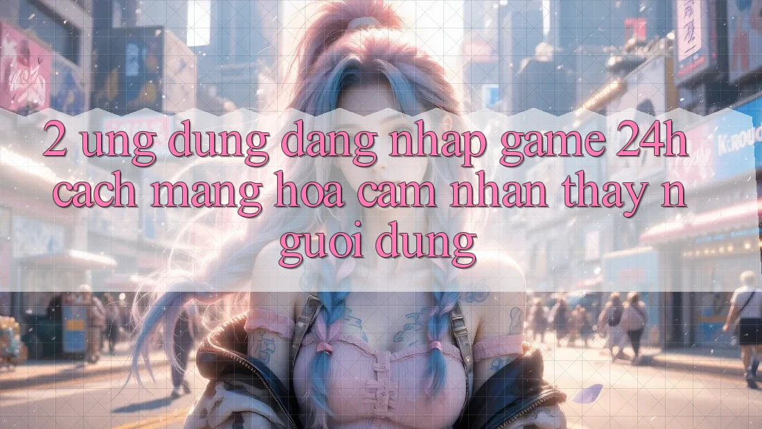 2. Ứng Dụng Đăng Nhập Game 24h: Cách Mạng Hóa Cảm nhận thấy Người Dùng