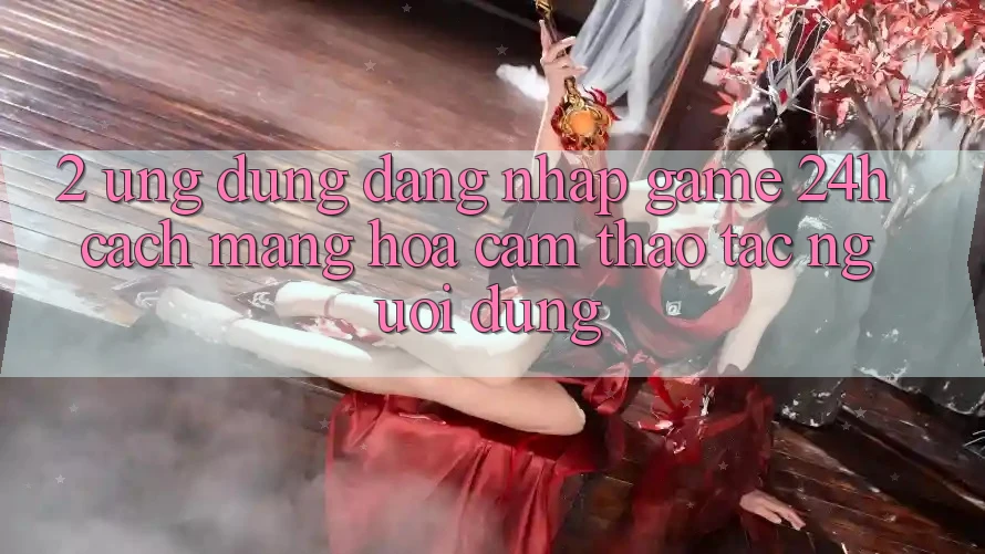 2. Ứng Dụng Đăng Nhập Game 24h: Cách Mạng Hóa Cảm thao tác Người Dùng