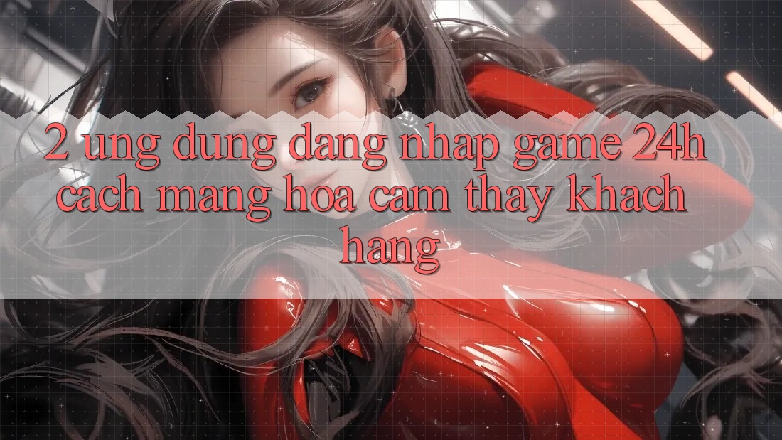 2. Ứng Dụng Đăng Nhập Game 24h: Cách Mạng Hóa Cảm thấy Khách hàng 2. Ứng Dụng Đăng Nhập Game 24h: Cách Mạng Hóa Cảm thấy Khách hàng