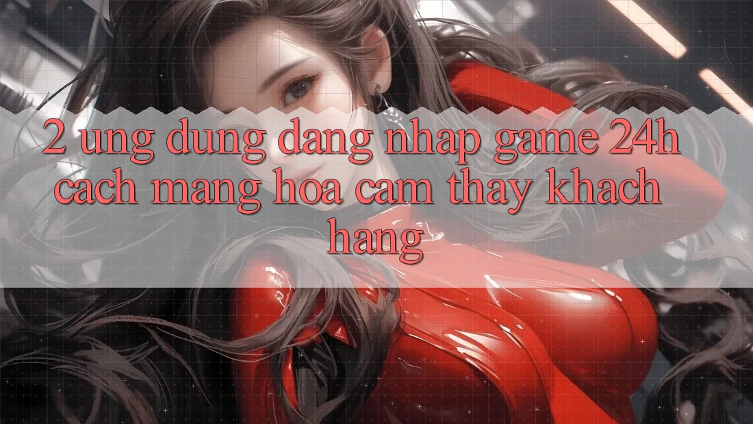 2. Ứng Dụng Đăng Nhập Game 24h: Cách Mạng Hóa Cảm thấy Khách hàng 2. Ứng Dụng Đăng Nhập Game 24h: Cách Mạng Hóa Cảm thấy Khách hàng