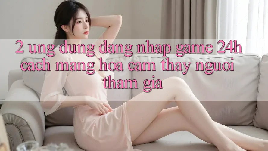 2. Ứng Dụng Đăng nhập Game 24h: Cách Mạng Hóa Cảm thấy Người tham gia 2. Ứng Dụng Đăng nhập Game 24h: Cách Mạng Hóa Cảm thấy Người tham gia