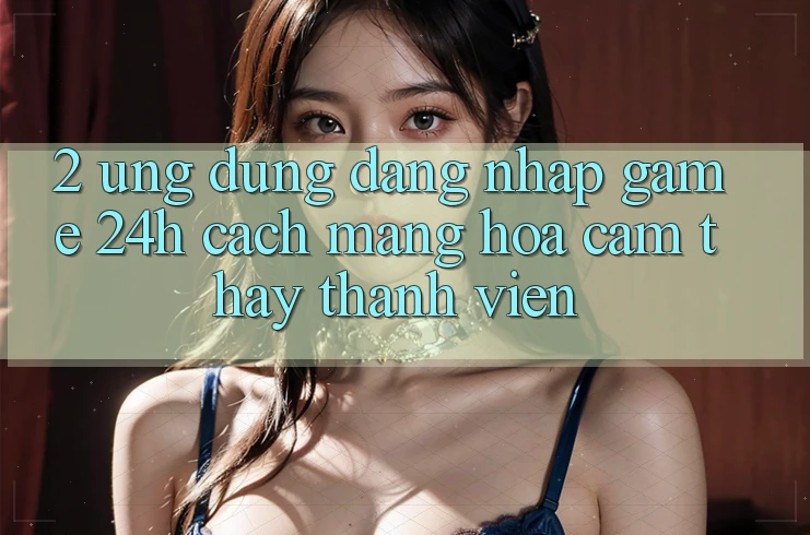 2. Ứng Dụng Đăng Nhập Game 24h: Cách Mạng Hóa Cảm thấy Thành viên