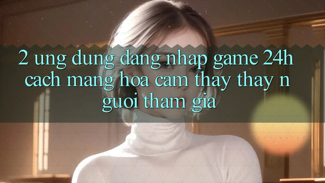 2. Ứng Dụng Đăng Nhập Game 24h: Cách Mạng Hóa Cảm thấy thấy Người tham gia