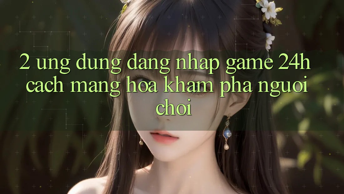2. Ứng Dụng Đăng Nhập Game 24h: Cách Mạng Hóa Khám phá Người chơi