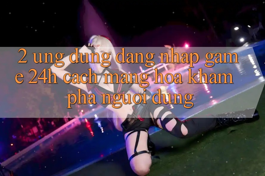 2. Ứng Dụng Đăng Nhập Game 24h: Cách Mạng Hóa Khám phá Người Dùng 2. Ứng Dụng Đăng Nhập Game 24h: Cách Mạng Hóa Khám phá Người Dùng