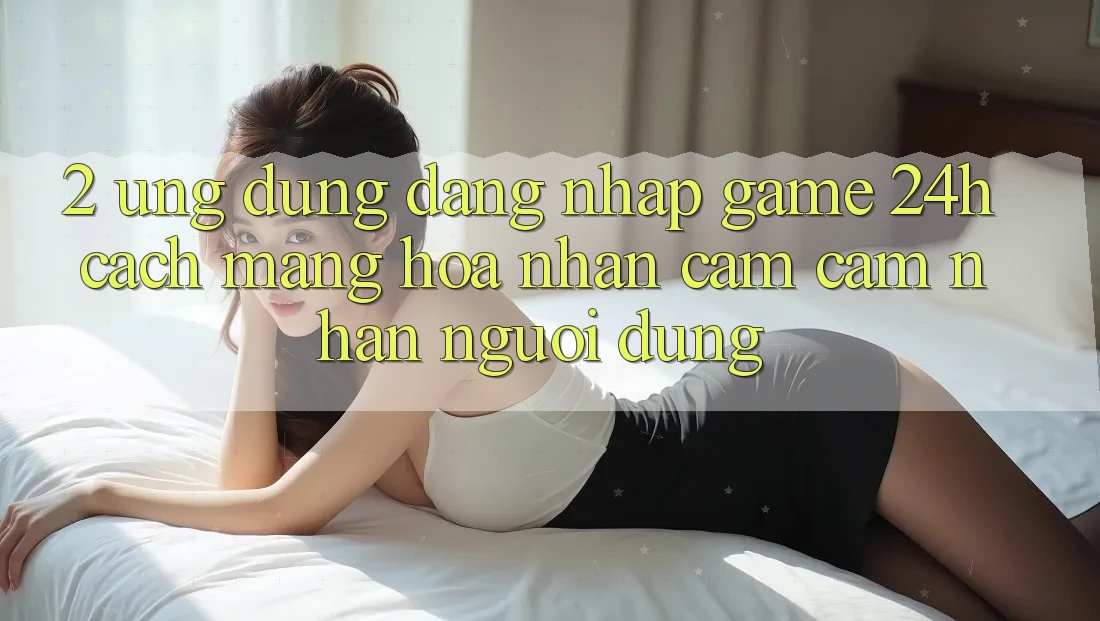 2. Ứng Dụng Đăng Nhập Game 24h: Cách Mạng Hóa Nhận cảm cảm nhận Người Dùng