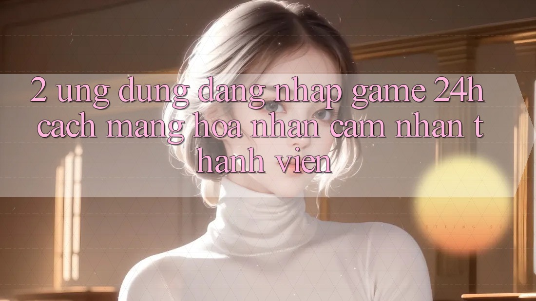 2. Ứng dụng Đăng Nhập Game 24h: Cách Mạng Hóa Nhận cảm nhận Thành viên 2. Ứng dụng Đăng Nhập Game 24h: Cách Mạng Hóa Nhận cảm nhận Thành viên