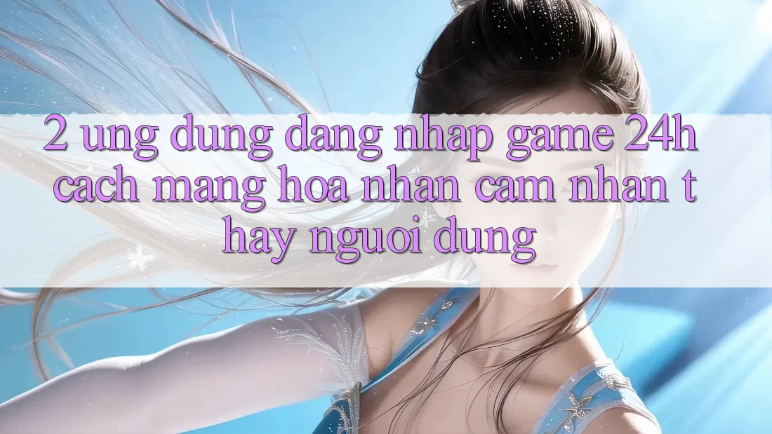 2. Ứng Dụng Đăng Nhập Game 24h: Cách Mạng Hóa Nhận cảm nhận thấy Người Dùng 2. Ứng Dụng Đăng Nhập Game 24h: Cách Mạng Hóa Nhận cảm nhận thấy Người Dùng