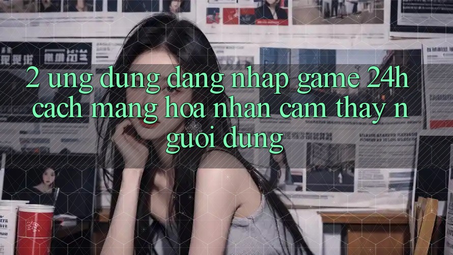 2. Ứng Dụng Đăng Nhập Game 24h: Cách Mạng Hóa Nhận cảm thấy Người Dùng 2. Ứng Dụng Đăng Nhập Game 24h: Cách Mạng Hóa Nhận cảm thấy Người Dùng