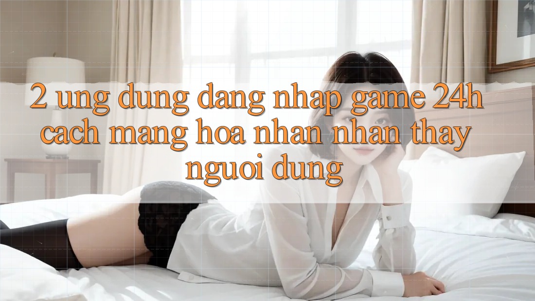 2. Ứng Dụng Đăng Nhập Game 24h: Cách Mạng Hóa Nhận nhận thấy Người Dùng 2. Ứng Dụng Đăng Nhập Game 24h: Cách Mạng Hóa Nhận nhận thấy Người Dùng