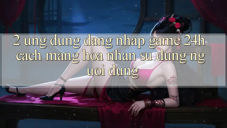 2. Ứng Dụng Đăng Nhập Game 24h: Cách Mạng Hóa Nhận sử dụng Người Dùng 2. Ứng Dụng Đăng Nhập Game 24h: Cách Mạng Hóa Nhận sử dụng Người Dùng