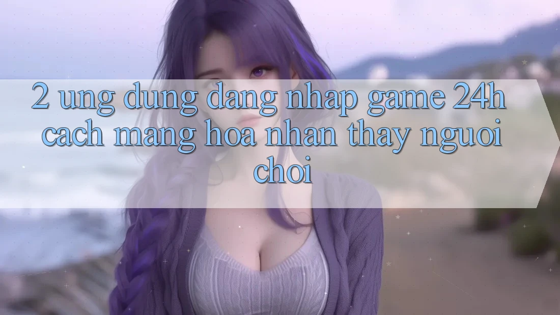 2. Ứng Dụng Đăng Nhập Game 24h: Cách Mạng Hóa Nhận thấy Người chơi 2. Ứng Dụng Đăng Nhập Game 24h: Cách Mạng Hóa Nhận thấy Người chơi