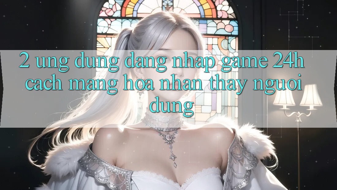 2. Ứng Dụng Đăng Nhập Game 24h: Cách Mạng Hóa Nhận thấy Người Dùng 2. Ứng Dụng Đăng Nhập Game 24h: Cách Mạng Hóa Nhận thấy Người Dùng