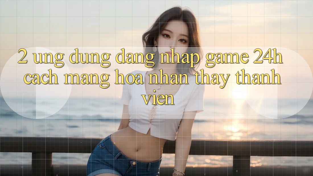 2. Ứng Dụng Đăng Nhập Game 24h: Cách Mạng Hóa Nhận thấy Thành viên