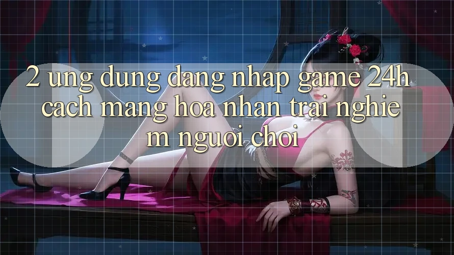 2. Ứng Dụng Đăng Nhập Game 24h: Cách Mạng Hóa Nhận trải nghiệm Người chơi